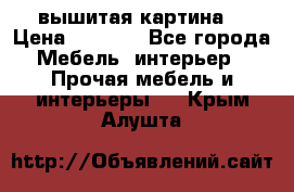 вышитая картина  › Цена ­ 8 000 - Все города Мебель, интерьер » Прочая мебель и интерьеры   . Крым,Алушта